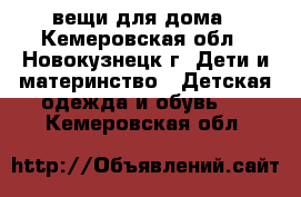 вещи для дома - Кемеровская обл., Новокузнецк г. Дети и материнство » Детская одежда и обувь   . Кемеровская обл.